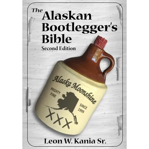 The Alaskan Bootlegger's Bible, Second Edition: Makin' Beer, Wine, Liqueurs and Moonshine Whiskey: An old Alaskan tells how it is done. - Paperback