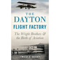 The Dayton Flight Factory: The Wright Brothers & the Birth of Aviation - Hardcover