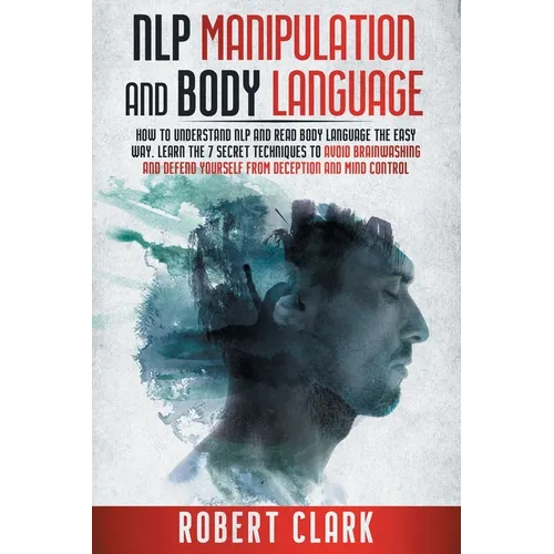 Nlp Manipulation and Body Language: How To Understand NLP And Read Body Language The Easy Way. Learn The 7 Secret Techniques To Avoid Brainwashing And - Paperback