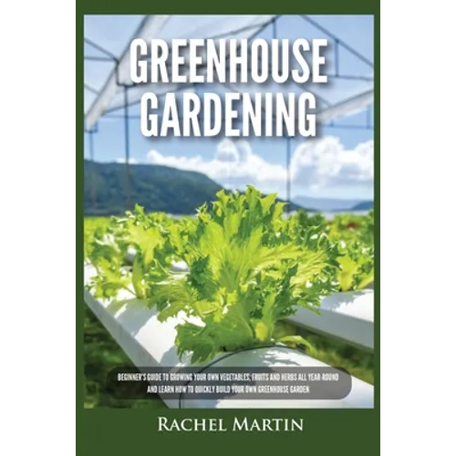 Greenhouse Gardening: Beginner's Guide to Growing Your Own Vegetables, Fruits and Herbs All Year-Round and Learn How to Quickly Build Your O - Paperback