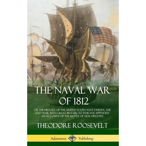 The Naval War of 1812: or the History of the United States Navy during the Last War with Great Britain, to Which Is Appended an Account of th - Hardcover