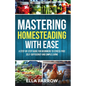 Mastering Homesteading with Ease: A Step-By-Step Guide for Beginners to Stress-Free Self-Sufficiency and Simple Living - Paperback
