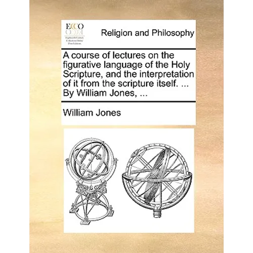 A Course of Lectures on the Figurative Language of the Holy Scripture, and the Interpretation of It from the Scripture Itself. ... by William Jones, . - Paperback