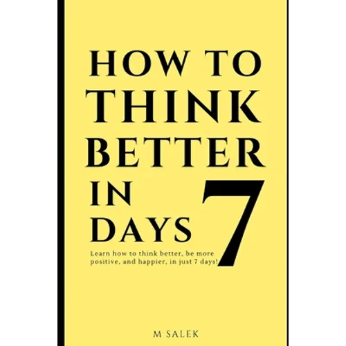 How to Think Better in 7 Days: Learn How to Think Better, Be Happier and More Positive, in Just 7 Days - Paperback
