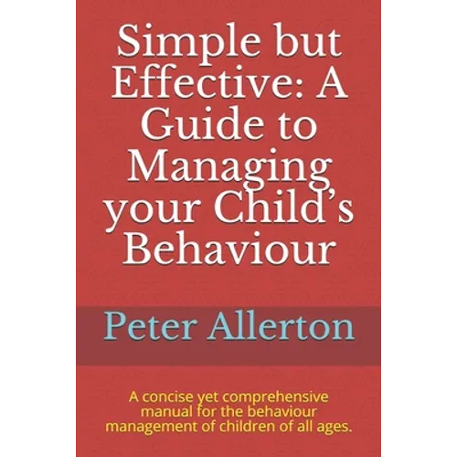 Simple but Effective: A Guide to Managing your Child's Behaviour: A concise yet comprehensive manual for the behaviour management of childre - Paperback