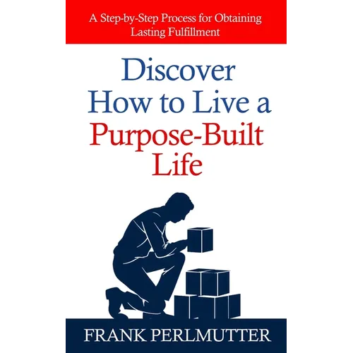 Discover How to Live a Purpose-Built Life: A Step-by-Step Process for Obtaining Lasting Fulfillment - Paperback