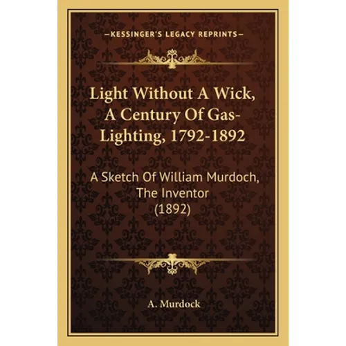 Light Without A Wick, A Century Of Gas-Lighting, 1792-1892: A Sketch Of William Murdoch, The Inventor (1892) - Paperback