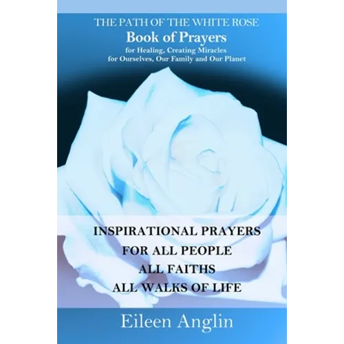 The Path of the White Rose Book of Prayers Invocations for Healing, Creating Miracles for Ourselves, Our Family and Our Planet: Powerful Inspirational - Paperback