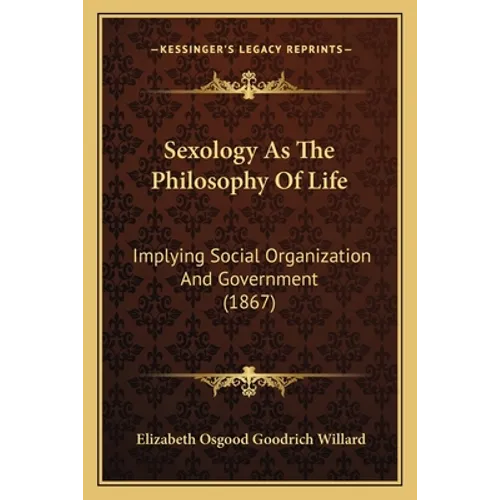 Sexology As The Philosophy Of Life: Implying Social Organization And Government (1867) - Paperback
