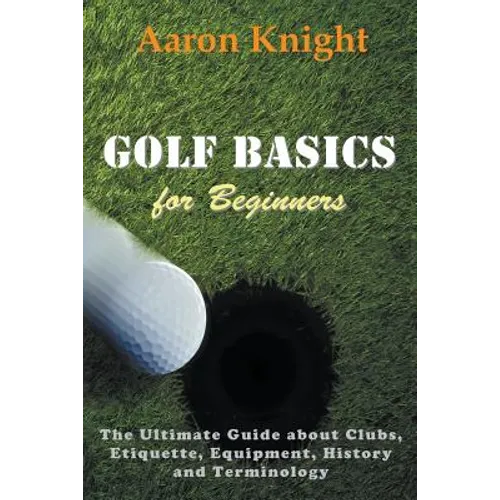 Golf Basics for Beginners: The Ultimate Guide about Clubs, Etiquette, Equipment, History and Terminology - Paperback