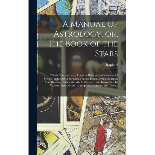 A Manual of Astrology, or, The Book of the Stars: Which Contains Every Requisite Illustration of the Celestial Science, or the Art of Foretelling Futu - Hardcover