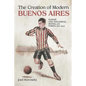 Creation of Modern Buenos Aires: Football, Civic Associations, Barrios, and Politics, 1912-1943 - Hardcover