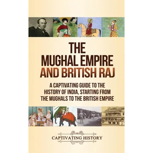 The Mughal Empire and British Raj: A Captivating Guide to the History of India, Starting from the Mughals to the British Empire - Hardcover