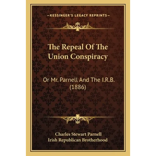 The Repeal Of The Union Conspiracy: Or Mr. Parnell And The I.R.B. (1886) - Paperback