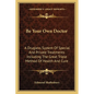 Be Your Own Doctor: A Drugless System Of Special And Private Treatments Including The Great Triple Method Of Health And Cure - Paperback