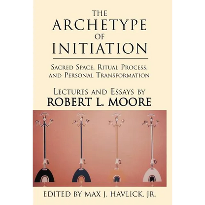 The Archetype of Initiation: Sacred Space, Ritual Process, and Personal Transformation - Hardcover