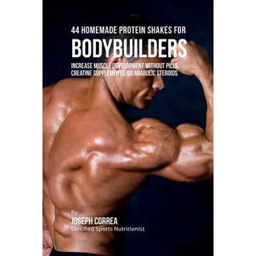 44 Homemade Protein Shakes for Bodybuilders: Increase Muscle Development without Pills, Creatine Supplements, or Anabolic Steroids - Paperback