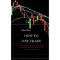 How to Day Trade: A Detailed Guide to Day Trading Strategies, Risk Management and Trader Psychology - Hardcover