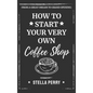 From a Great Dream to Grand Opening: How to Start Your Very Own Coffee Shop - Hardcover