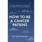 How To Be A Cancer Patient: A Proven approach for Optimizing Your Role in Your Cancer Treatment - Hardcover