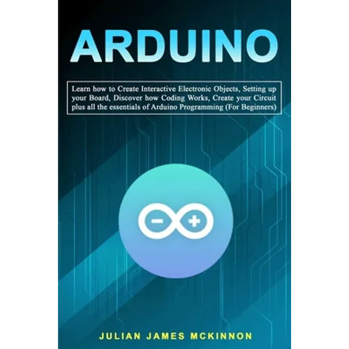 Arduino: Learn how to Create Interactive Electronic Objects, Setting up your Board, Discover how Coding Works, Create your Circ - Paperback