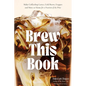 Brew This Book: Make Coffee Shop Lattes, Cold Brews, Frappes and More at Home for a Fraction of the Price - Hardcover