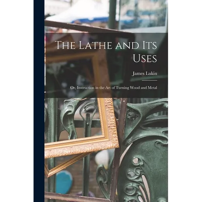 The Lathe and Its Uses: Or, Instruction in the Art of Turning Wood and Metal - Paperback