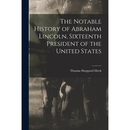 The Notable History of Abraham Lincoln, Sixteenth President of the United States - Paperback