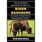 The Business Success Guide to Bison Ranching: Expert Strategies For Profitable Operations, Market Expansion, Sustainable Practices, And Effective Mana - Paperback