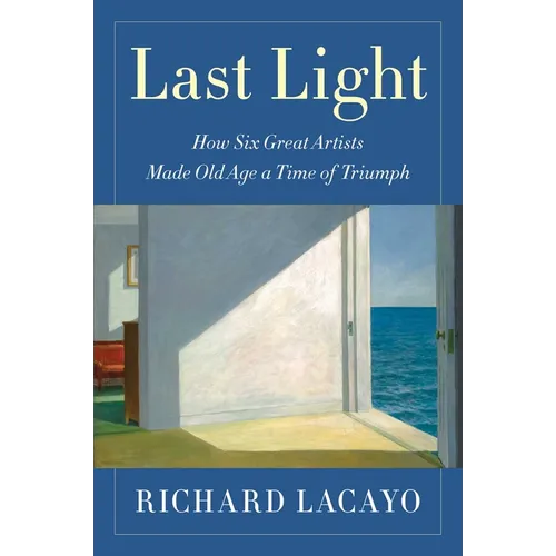 Last Light: How Six Great Artists Made Old Age a Time of Triumph - Hardcover