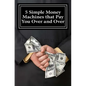 5 Simple Money Machines that Pay You Over and Over: After Doing the Work JUST ONE TIME! - Paperback