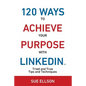 120 Ways To Achieve Your Purpose With LinkedIn: Tried And True Tips And Techniques - Paperback