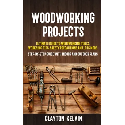 Woodworking Projects: Ultimate Guide to Woodworking Tools, Workshop Tips, Safety Precautions and Lots More (Step-by-step Guide With Indoor a - Paperback