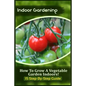 Indoor Gardening: How To Grow A Vegetable Garden Indoors! (15 Step-By-Step Guide) - Paperback