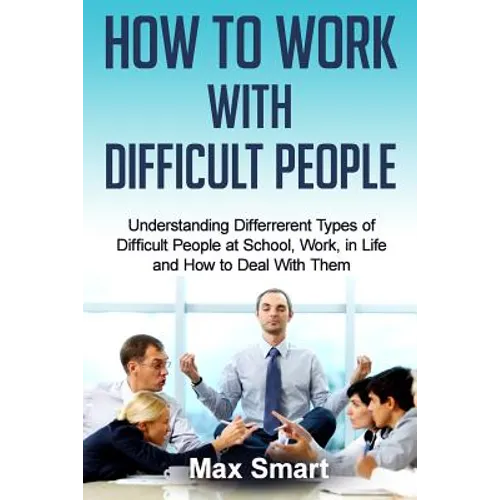 How to Work With Difficult People: Understanding Differrerent Types of Difficult People at School, Work, in Life and How to Deal with Them - Paperback