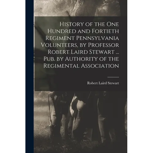 History of the One Hundred and Fortieth Regiment Pennsylvania Volunteers, by Professor Robert Laird Stewart ... Pub. by Authority of the Regimental As - Paperback