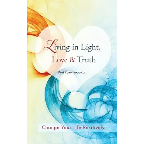 Living in Light, Love & Truth: You Can Positively Change Your Life by Living in Light, Love, & Truth-Awareness + Reflection + Learning + Application - Paperback