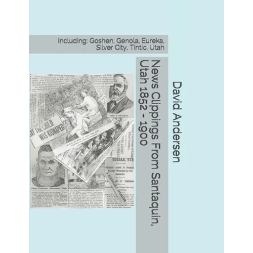 News Clippings From Santaquin, Utah 1852 - 1900: Including: Goshen, Genola, Eureka, Silver City, Tintic, Utah - Paperback