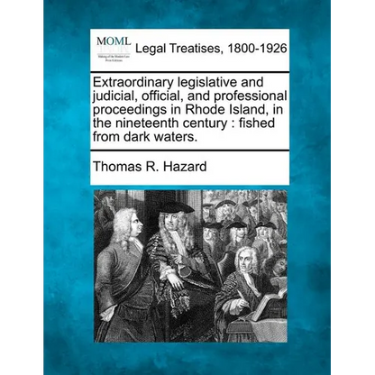 Extraordinary Legislative and Judicial, Official, and Professional Proceedings in Rhode Island, in the Nineteenth Century: Fished from Dark Waters. - Paperback