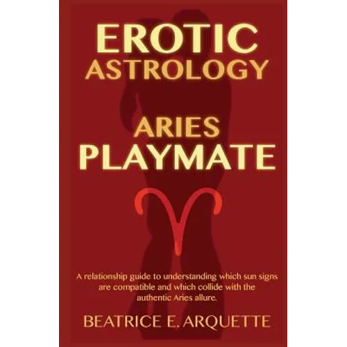 Erotic Astrology: Aries: A relationship guide to understanding which sun signs are compatible and which collide with the authentic Aries allure. - Paperback