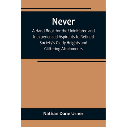 Never: A Hand-Book for the Uninitiated and Inexperienced Aspirants to Refined Society's Giddy Heights and Glittering Attainments. - Paperback