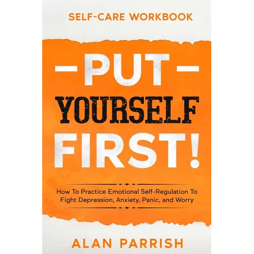 Self Care workbook: PUT YOURSELF FIRST! - How To Practice Emotional Self-Regulation To Fight Depression, Anxiety, Panic, and Worry - Paperback