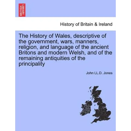 The History of Wales, Descriptive of the Government, Wars, Manners, Religion, and Language of the Ancient Britons and Modern Welsh, and of the Remaini - Paperback