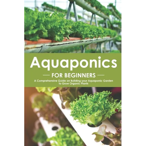 Aquaponics for Beginners: A Comprehensive Guide on Building your Aquaponic Garden to Grow Organic Plants - Paperback