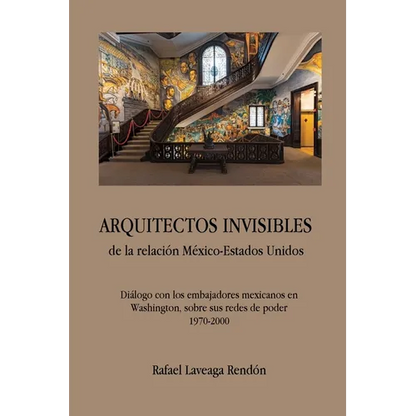 ARQUITECTOS INVISIBLES de la relación México-Estados Unidos. Diálogo con los embajadores mexicanos en Washington, sobre sus redes de poder (1970-2000) - Paperback