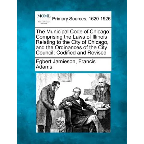 The Municipal Code of Chicago: Comprising the Laws of Illinois Relating to the City of Chicago, and the Ordinances of the City Council; Codified and R - Paperback
