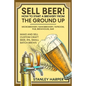 Sell Beer! How to Start a Brewery from the Ground Up: Microbrewery, Nanobrewery, Taproom, Pub, Brewhouse, Bar - Make and Sell Custom Craft Beer, IPA, - Paperback