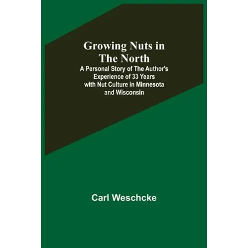 Growing Nuts in the North; A Personal Story of the Author's Experience of 33 Years with Nut Culture in Minnesota and Wisconsin - Paperback