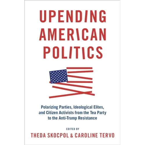 Upending American Politics: Polarizing Parties, Ideological Elites, and Citizen Activists from the Tea Party to the Anti-Trump Resistance - Paperback
