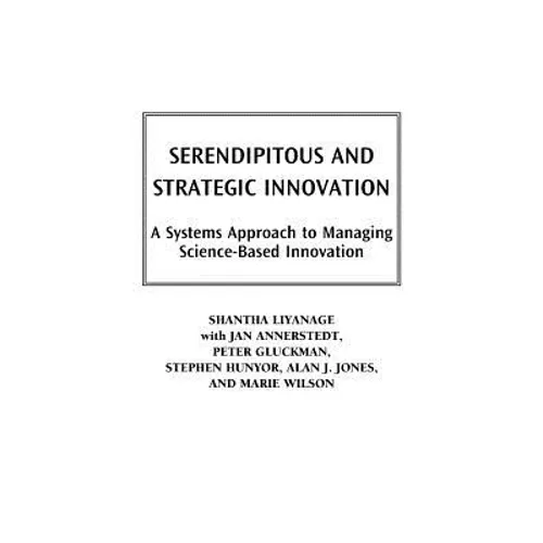 Serendipitous and Strategic Innovation: A Systems Approach to Managing Science-Based Innovation - Hardcover